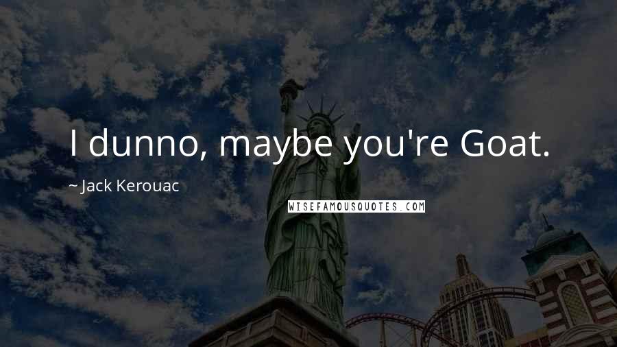 Jack Kerouac Quotes: I dunno, maybe you're Goat.