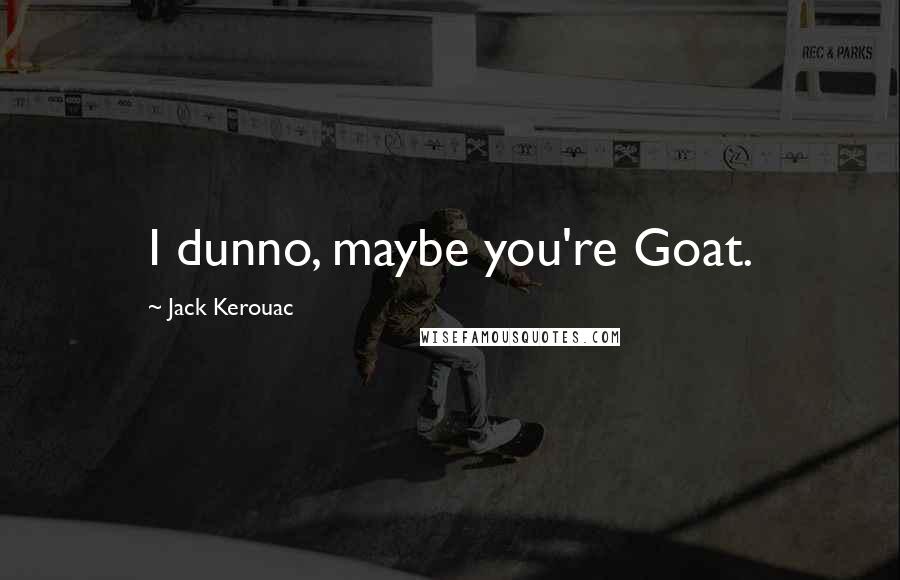 Jack Kerouac Quotes: I dunno, maybe you're Goat.