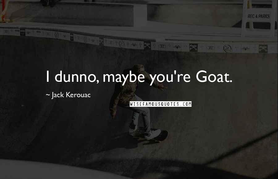 Jack Kerouac Quotes: I dunno, maybe you're Goat.