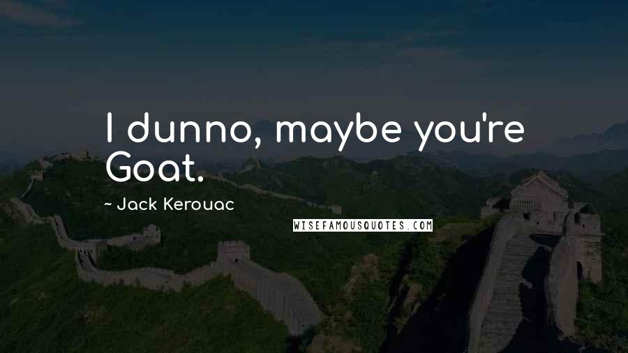 Jack Kerouac Quotes: I dunno, maybe you're Goat.