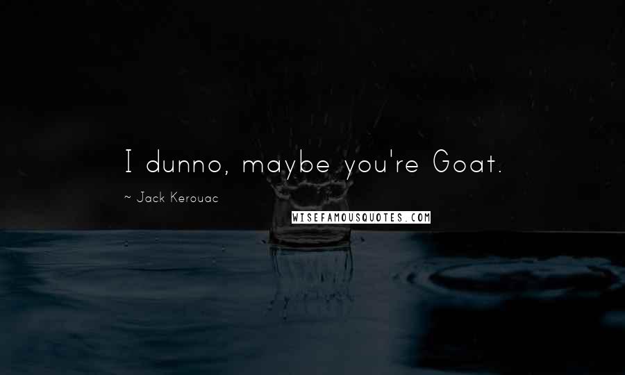 Jack Kerouac Quotes: I dunno, maybe you're Goat.