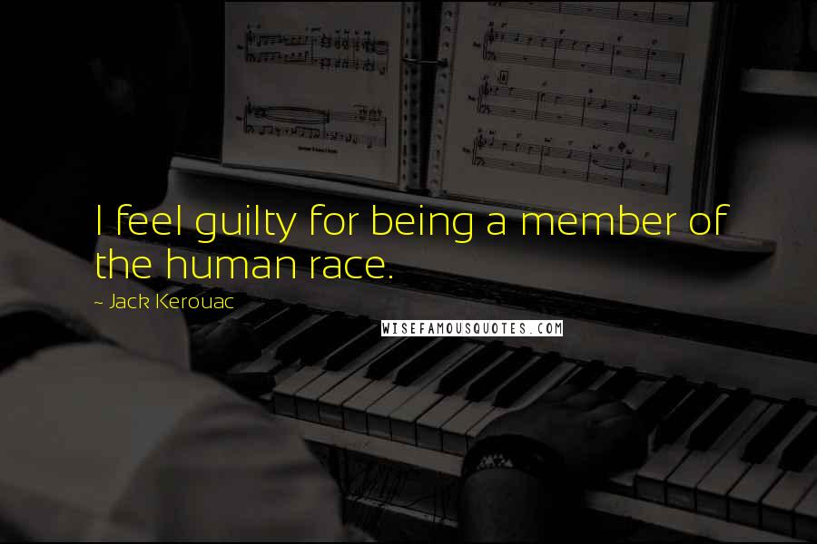 Jack Kerouac Quotes: I feel guilty for being a member of the human race.