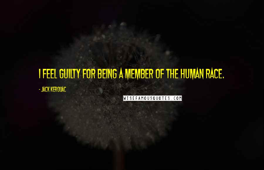 Jack Kerouac Quotes: I feel guilty for being a member of the human race.