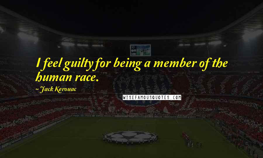 Jack Kerouac Quotes: I feel guilty for being a member of the human race.