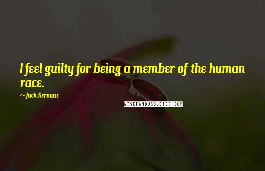 Jack Kerouac Quotes: I feel guilty for being a member of the human race.