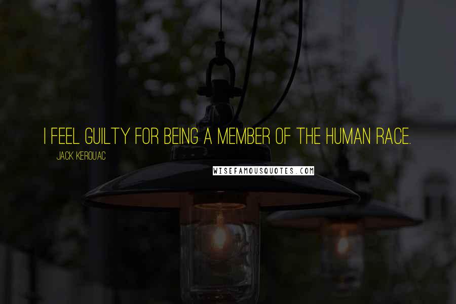 Jack Kerouac Quotes: I feel guilty for being a member of the human race.