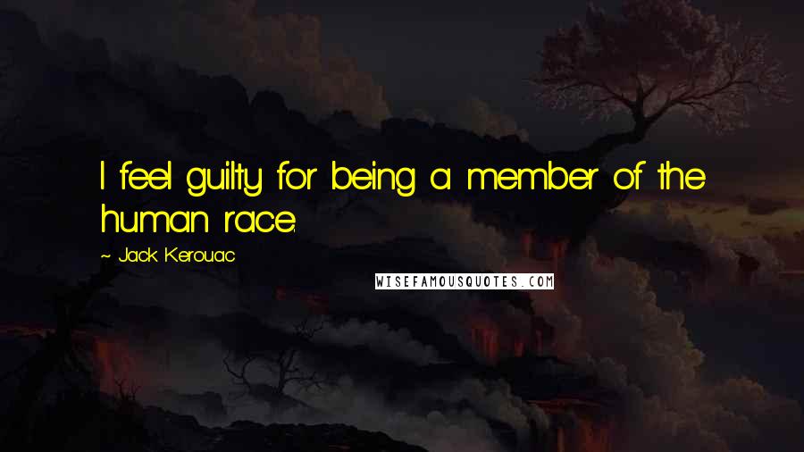 Jack Kerouac Quotes: I feel guilty for being a member of the human race.