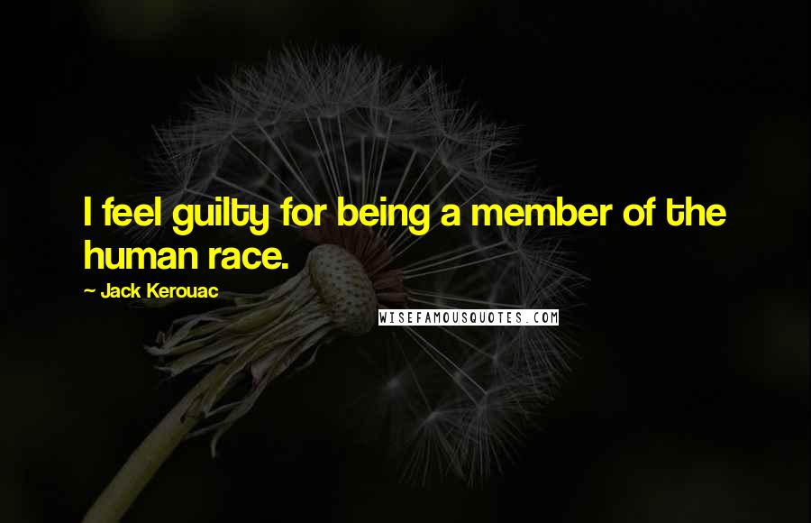 Jack Kerouac Quotes: I feel guilty for being a member of the human race.