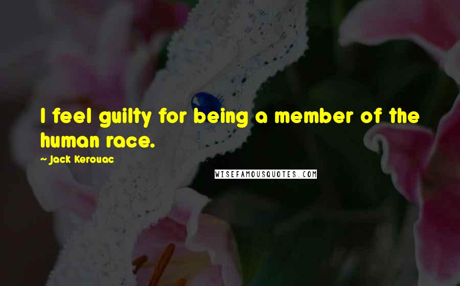 Jack Kerouac Quotes: I feel guilty for being a member of the human race.