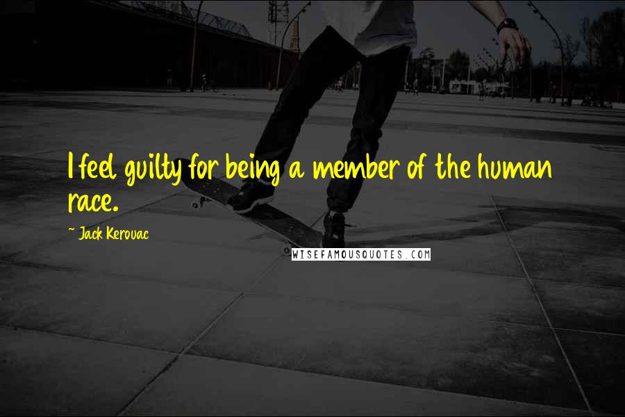 Jack Kerouac Quotes: I feel guilty for being a member of the human race.