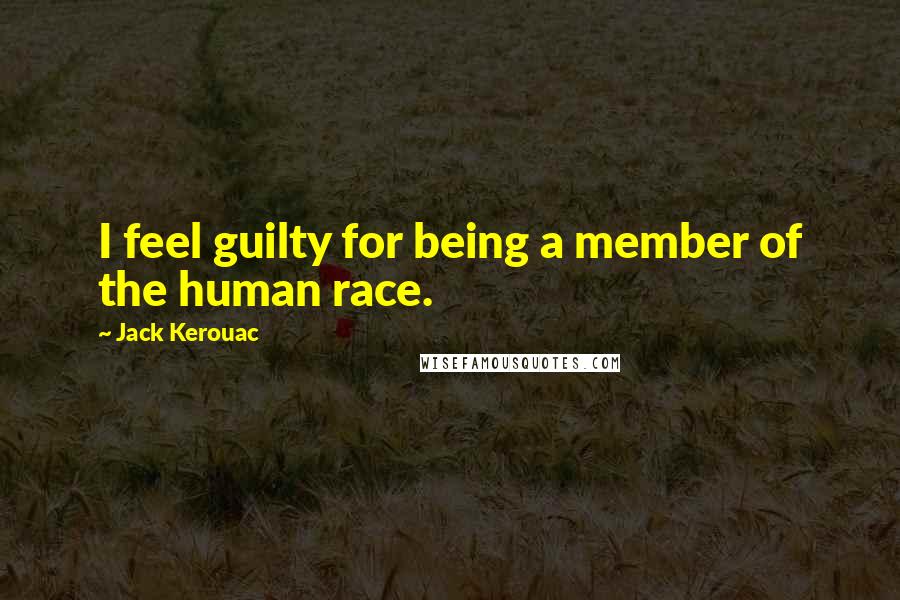 Jack Kerouac Quotes: I feel guilty for being a member of the human race.