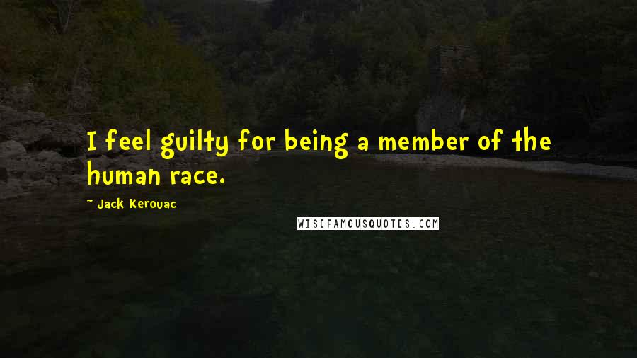 Jack Kerouac Quotes: I feel guilty for being a member of the human race.