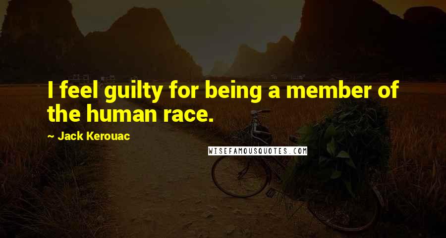 Jack Kerouac Quotes: I feel guilty for being a member of the human race.