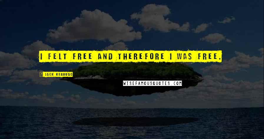 Jack Kerouac Quotes: I felt free and therefore I was free.