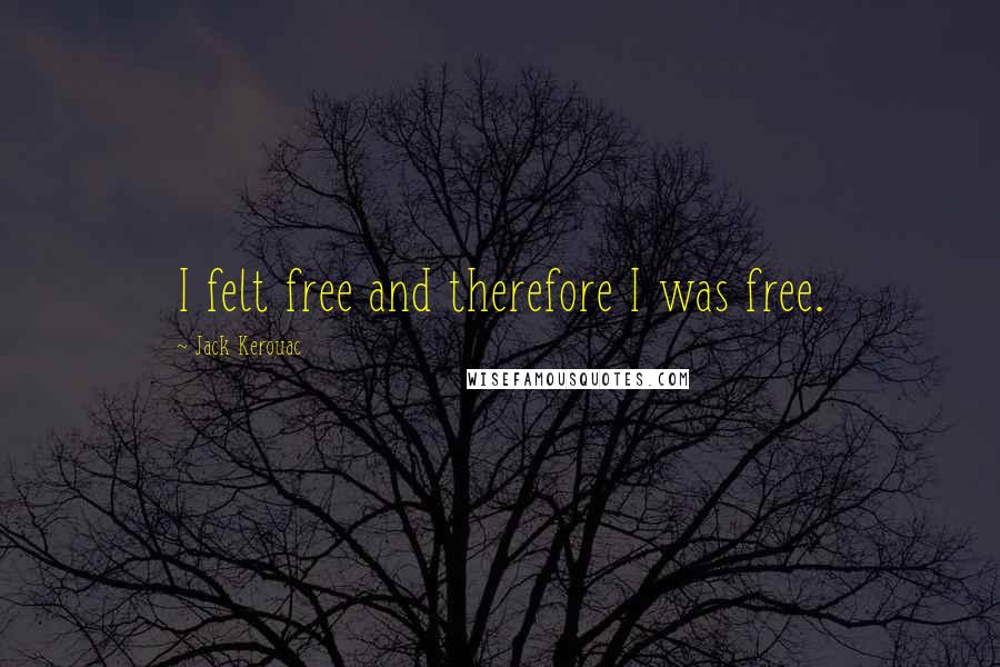 Jack Kerouac Quotes: I felt free and therefore I was free.