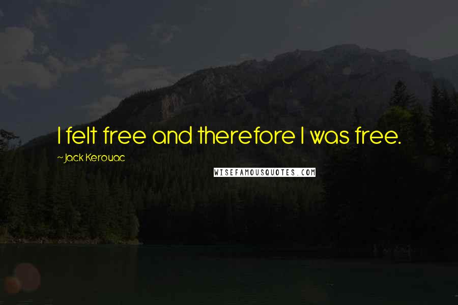 Jack Kerouac Quotes: I felt free and therefore I was free.