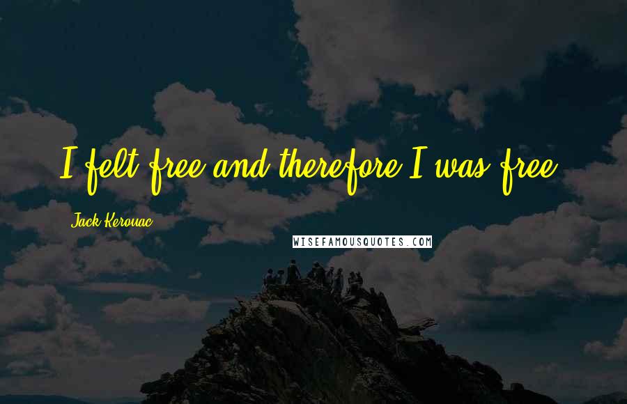 Jack Kerouac Quotes: I felt free and therefore I was free.