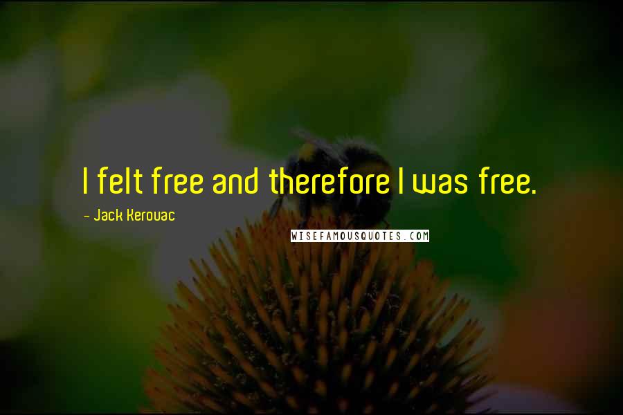 Jack Kerouac Quotes: I felt free and therefore I was free.