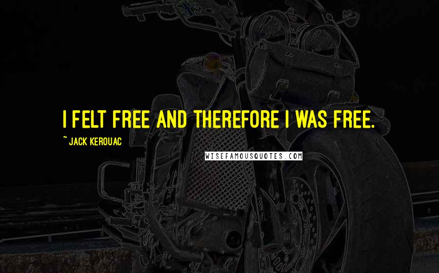 Jack Kerouac Quotes: I felt free and therefore I was free.