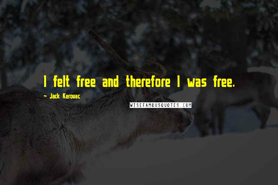 Jack Kerouac Quotes: I felt free and therefore I was free.