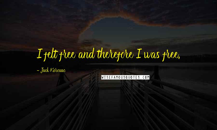 Jack Kerouac Quotes: I felt free and therefore I was free.