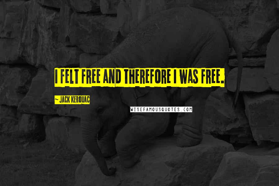 Jack Kerouac Quotes: I felt free and therefore I was free.