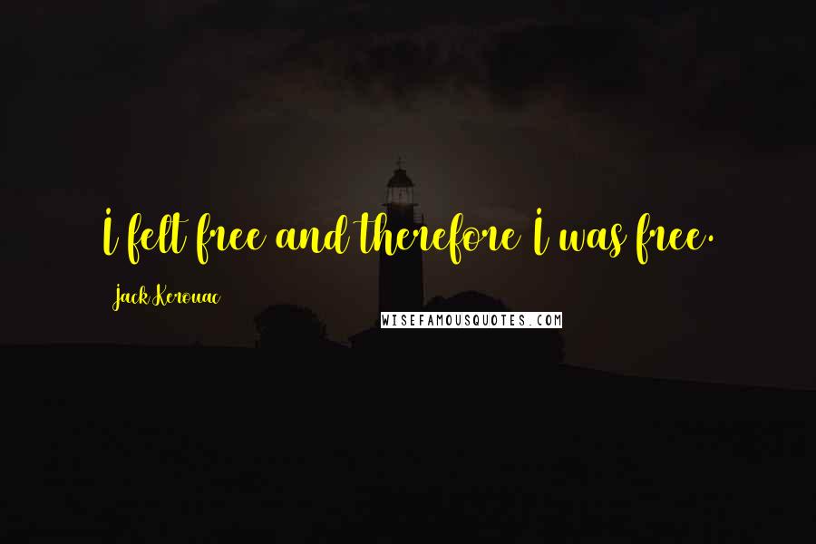 Jack Kerouac Quotes: I felt free and therefore I was free.