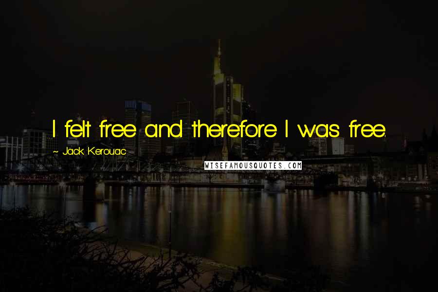 Jack Kerouac Quotes: I felt free and therefore I was free.