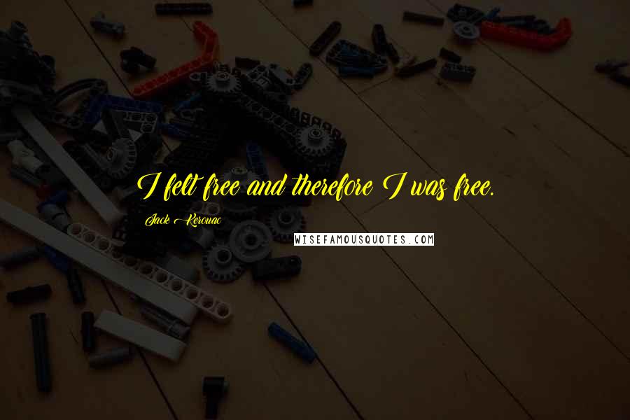 Jack Kerouac Quotes: I felt free and therefore I was free.