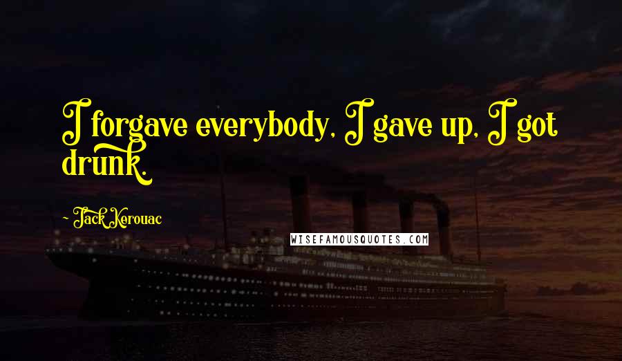 Jack Kerouac Quotes: I forgave everybody, I gave up, I got drunk.