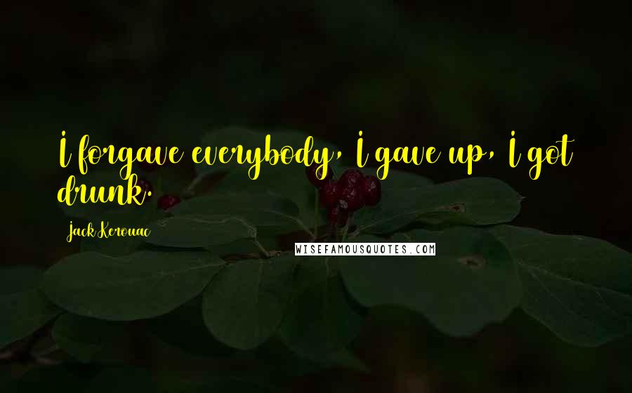 Jack Kerouac Quotes: I forgave everybody, I gave up, I got drunk.