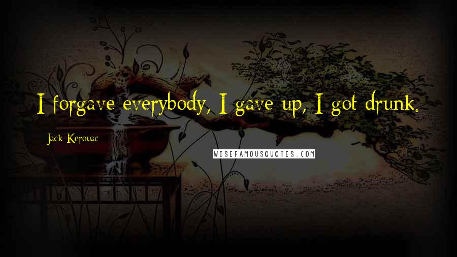 Jack Kerouac Quotes: I forgave everybody, I gave up, I got drunk.