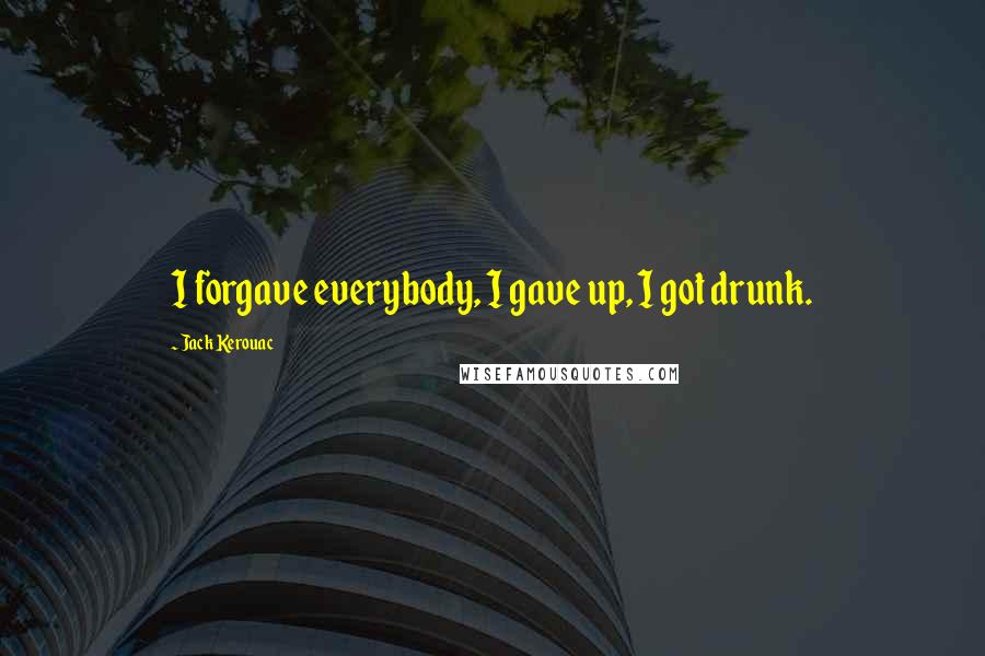 Jack Kerouac Quotes: I forgave everybody, I gave up, I got drunk.