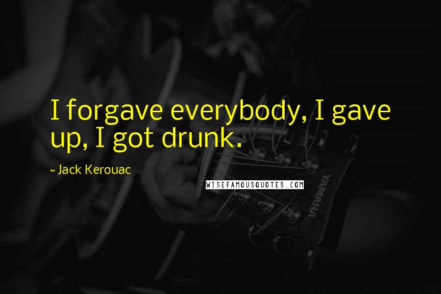 Jack Kerouac Quotes: I forgave everybody, I gave up, I got drunk.