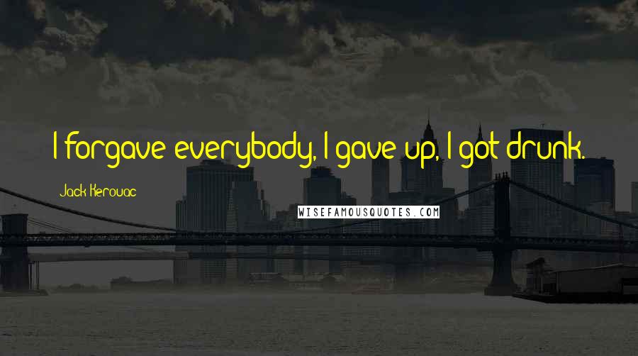 Jack Kerouac Quotes: I forgave everybody, I gave up, I got drunk.