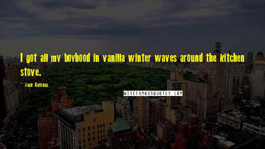 Jack Kerouac Quotes: I got all my boyhood in vanilla winter waves around the kitchen stove.