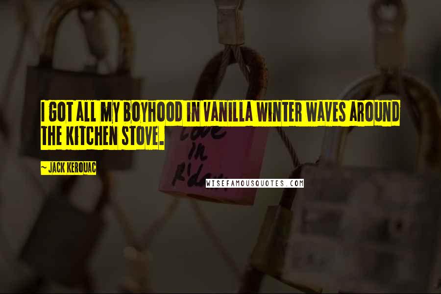 Jack Kerouac Quotes: I got all my boyhood in vanilla winter waves around the kitchen stove.