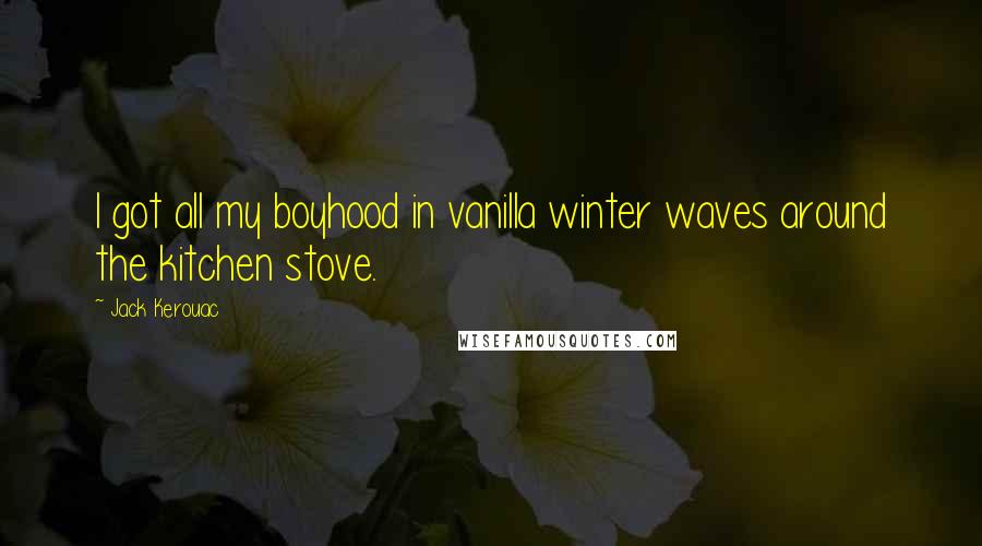 Jack Kerouac Quotes: I got all my boyhood in vanilla winter waves around the kitchen stove.