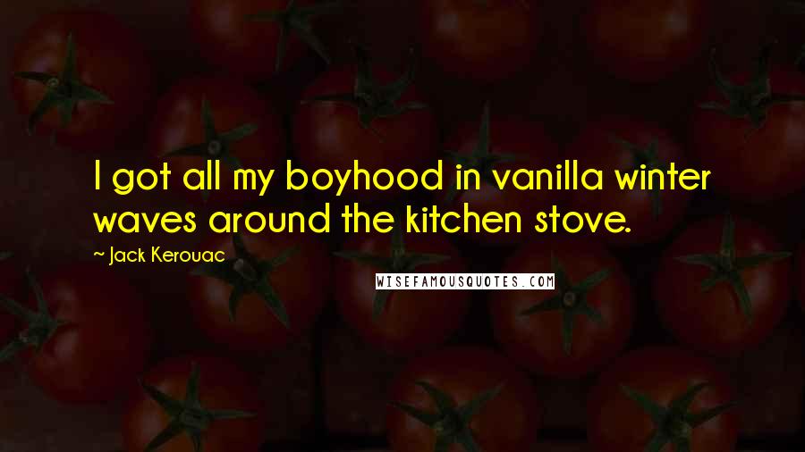 Jack Kerouac Quotes: I got all my boyhood in vanilla winter waves around the kitchen stove.