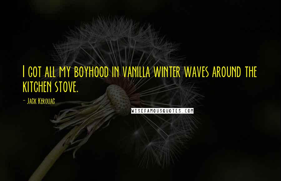 Jack Kerouac Quotes: I got all my boyhood in vanilla winter waves around the kitchen stove.