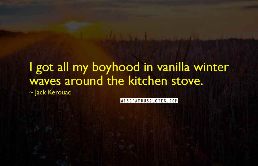 Jack Kerouac Quotes: I got all my boyhood in vanilla winter waves around the kitchen stove.