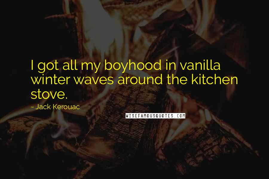 Jack Kerouac Quotes: I got all my boyhood in vanilla winter waves around the kitchen stove.