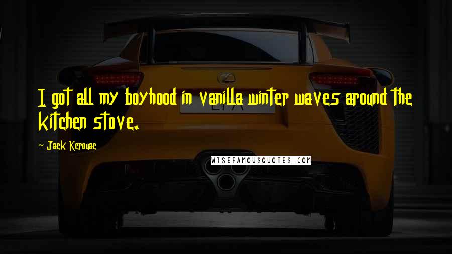 Jack Kerouac Quotes: I got all my boyhood in vanilla winter waves around the kitchen stove.