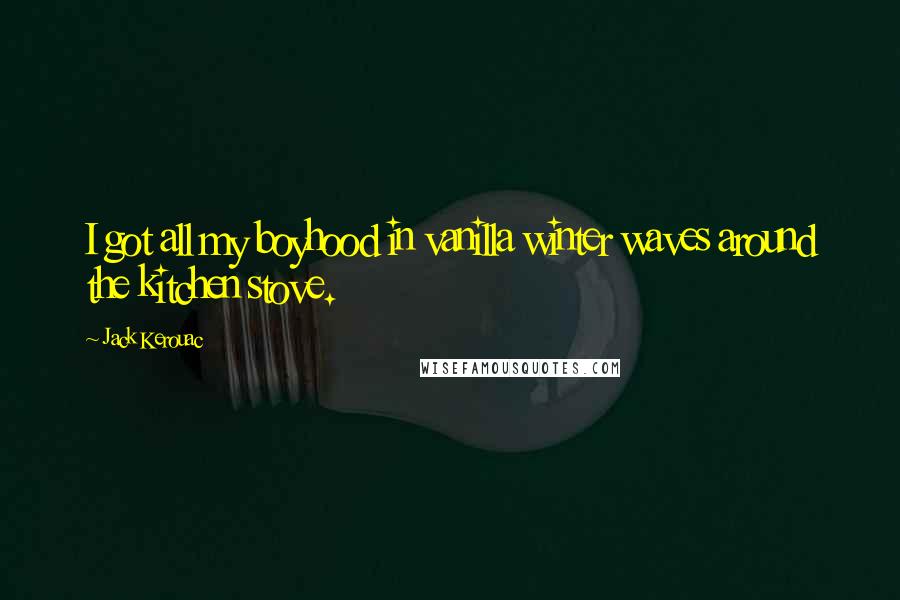 Jack Kerouac Quotes: I got all my boyhood in vanilla winter waves around the kitchen stove.