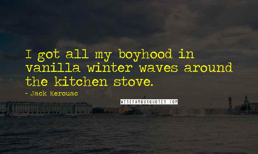 Jack Kerouac Quotes: I got all my boyhood in vanilla winter waves around the kitchen stove.