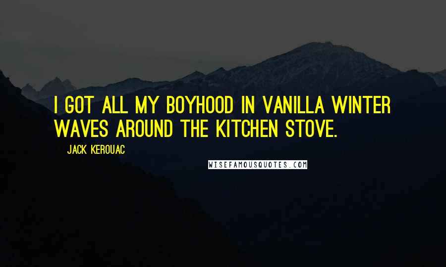 Jack Kerouac Quotes: I got all my boyhood in vanilla winter waves around the kitchen stove.