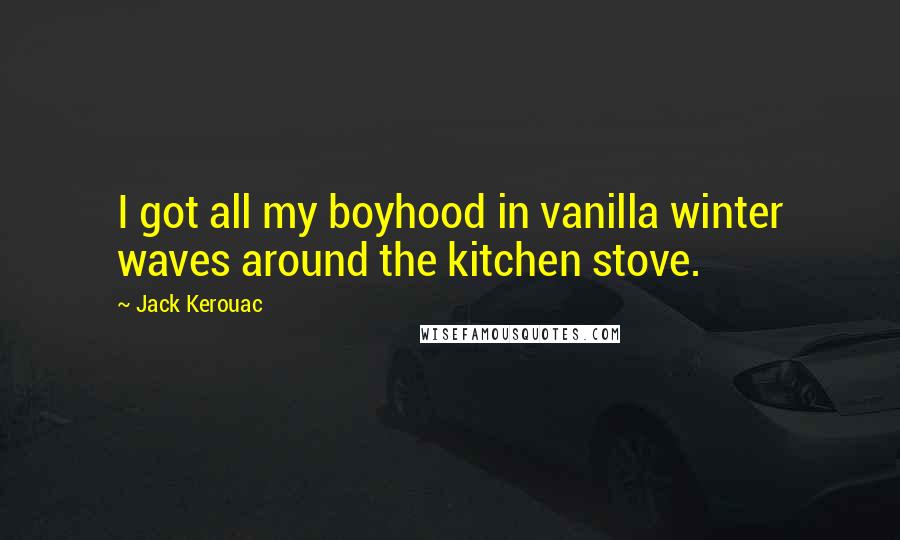 Jack Kerouac Quotes: I got all my boyhood in vanilla winter waves around the kitchen stove.