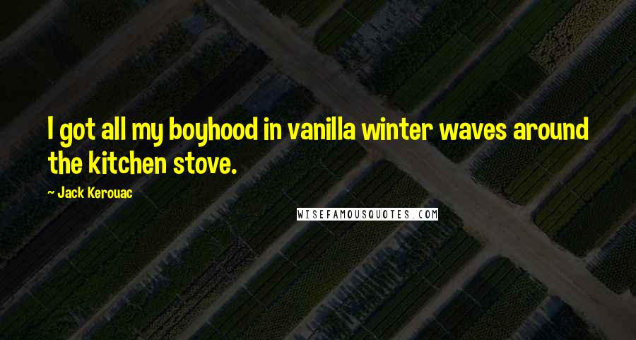 Jack Kerouac Quotes: I got all my boyhood in vanilla winter waves around the kitchen stove.