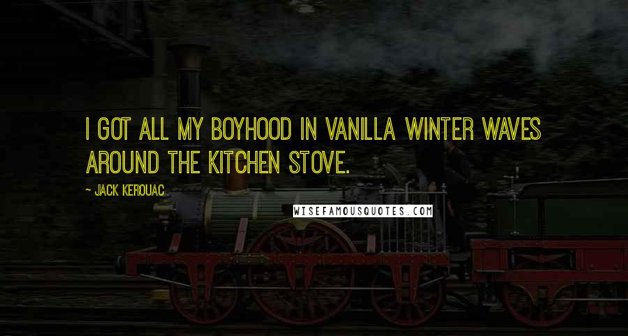 Jack Kerouac Quotes: I got all my boyhood in vanilla winter waves around the kitchen stove.