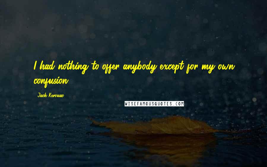 Jack Kerouac Quotes: I had nothing to offer anybody except for my own confusion